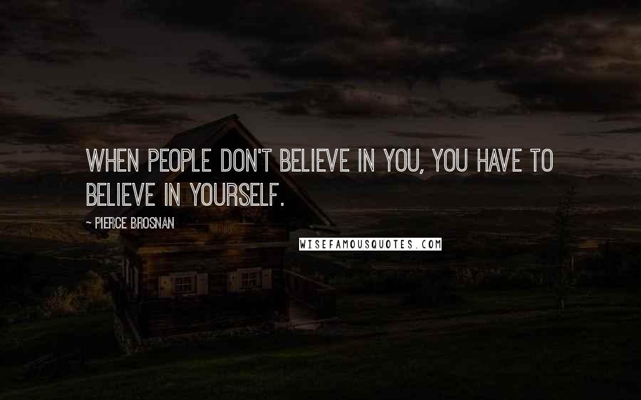Pierce Brosnan Quotes: When people don't believe in you, you have to believe in yourself.
