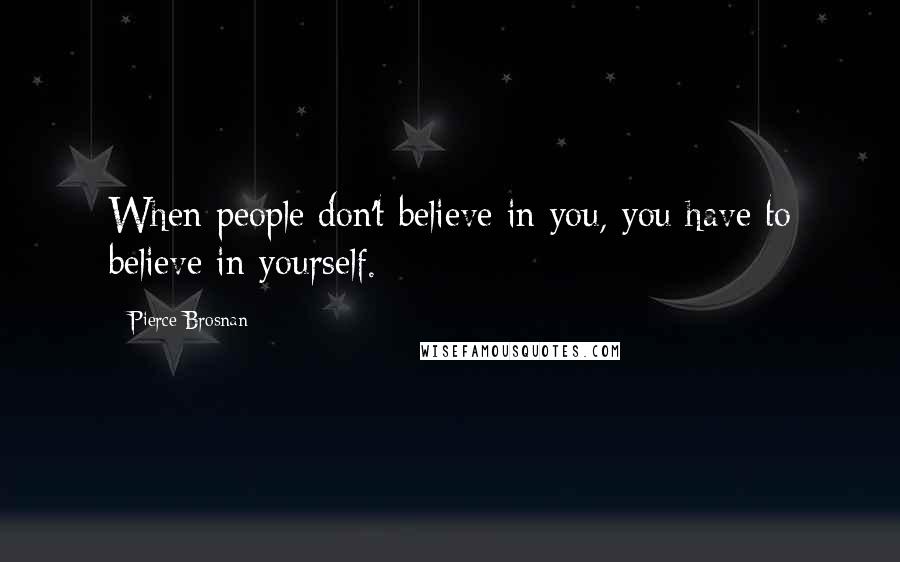 Pierce Brosnan Quotes: When people don't believe in you, you have to believe in yourself.