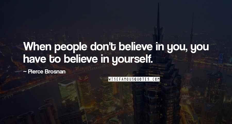 Pierce Brosnan Quotes: When people don't believe in you, you have to believe in yourself.