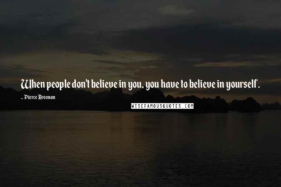 Pierce Brosnan Quotes: When people don't believe in you, you have to believe in yourself.