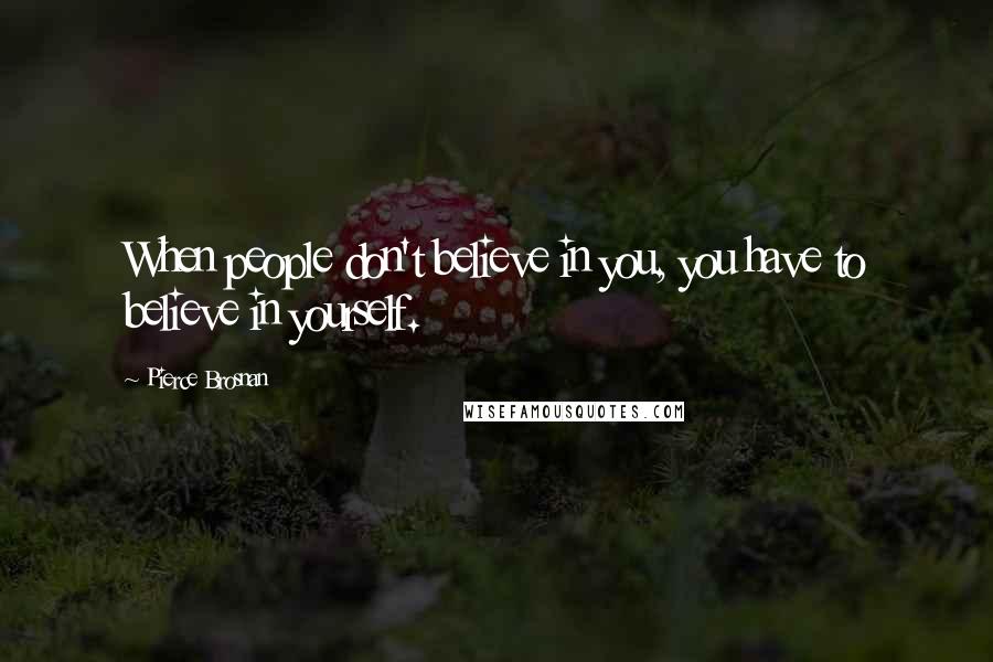 Pierce Brosnan Quotes: When people don't believe in you, you have to believe in yourself.