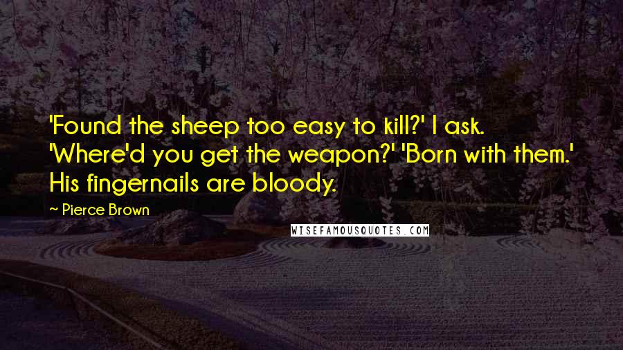 Pierce Brown Quotes: 'Found the sheep too easy to kill?' I ask. 'Where'd you get the weapon?' 'Born with them.' His fingernails are bloody.