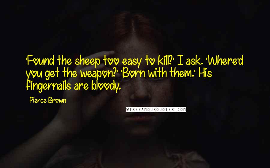 Pierce Brown Quotes: 'Found the sheep too easy to kill?' I ask. 'Where'd you get the weapon?' 'Born with them.' His fingernails are bloody.