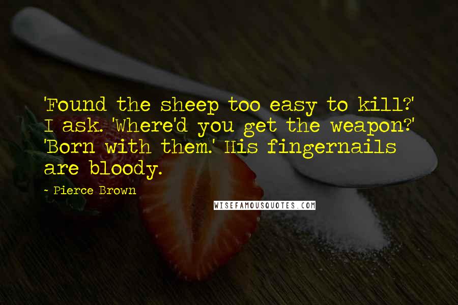 Pierce Brown Quotes: 'Found the sheep too easy to kill?' I ask. 'Where'd you get the weapon?' 'Born with them.' His fingernails are bloody.