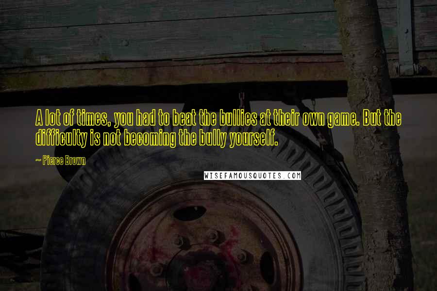 Pierce Brown Quotes: A lot of times, you had to beat the bullies at their own game. But the difficulty is not becoming the bully yourself.