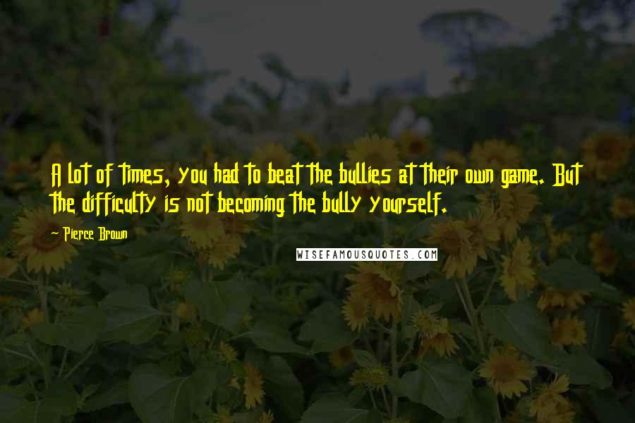 Pierce Brown Quotes: A lot of times, you had to beat the bullies at their own game. But the difficulty is not becoming the bully yourself.