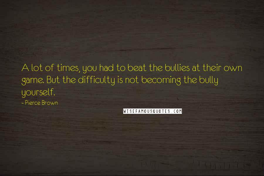 Pierce Brown Quotes: A lot of times, you had to beat the bullies at their own game. But the difficulty is not becoming the bully yourself.