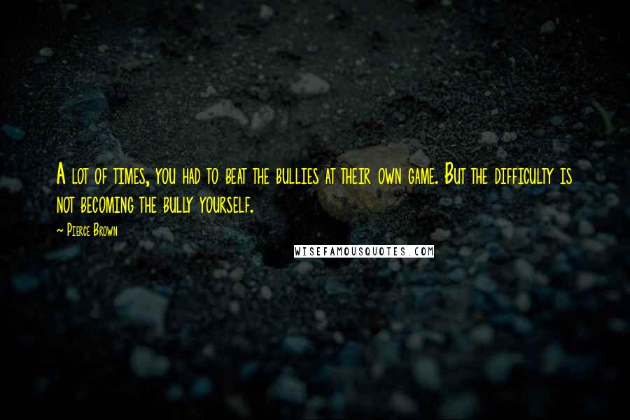 Pierce Brown Quotes: A lot of times, you had to beat the bullies at their own game. But the difficulty is not becoming the bully yourself.