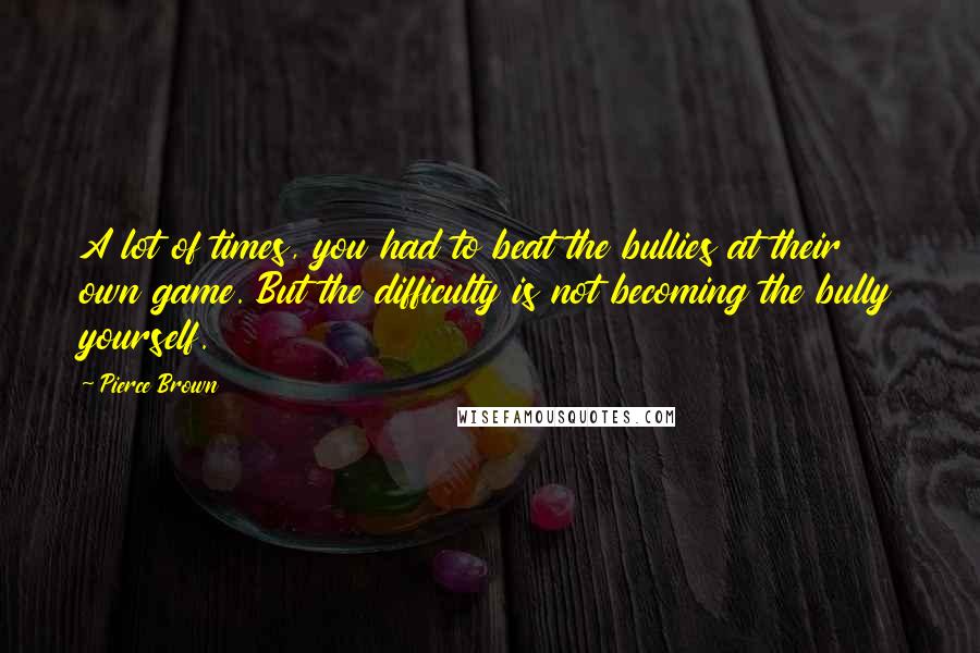 Pierce Brown Quotes: A lot of times, you had to beat the bullies at their own game. But the difficulty is not becoming the bully yourself.