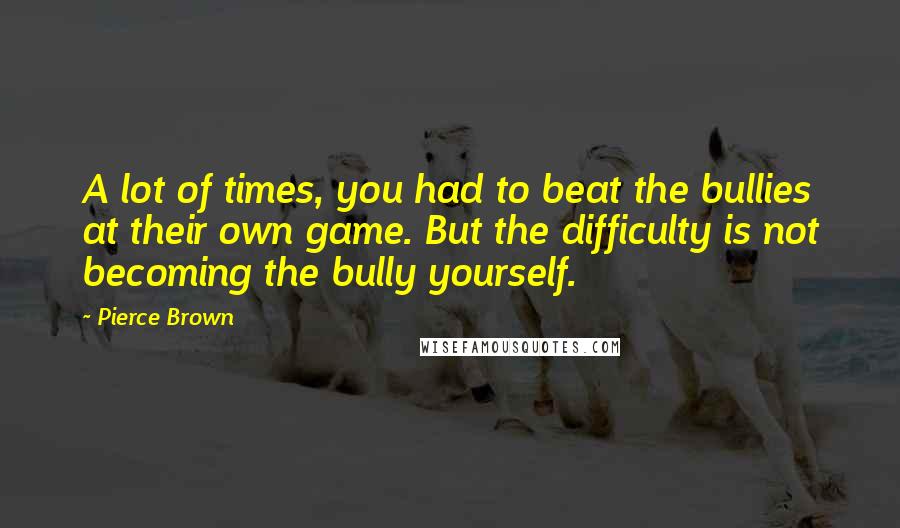 Pierce Brown Quotes: A lot of times, you had to beat the bullies at their own game. But the difficulty is not becoming the bully yourself.