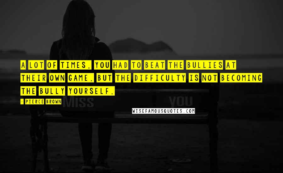 Pierce Brown Quotes: A lot of times, you had to beat the bullies at their own game. But the difficulty is not becoming the bully yourself.