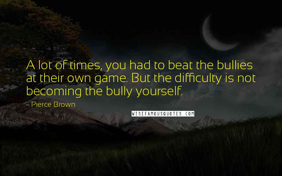 Pierce Brown Quotes: A lot of times, you had to beat the bullies at their own game. But the difficulty is not becoming the bully yourself.