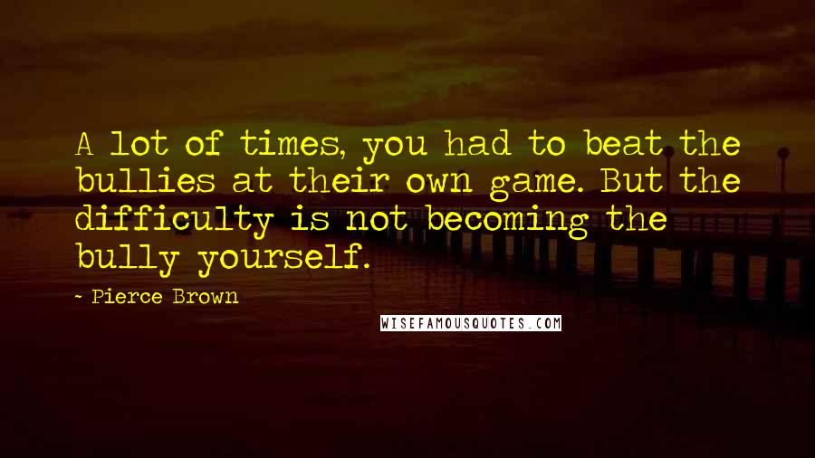 Pierce Brown Quotes: A lot of times, you had to beat the bullies at their own game. But the difficulty is not becoming the bully yourself.