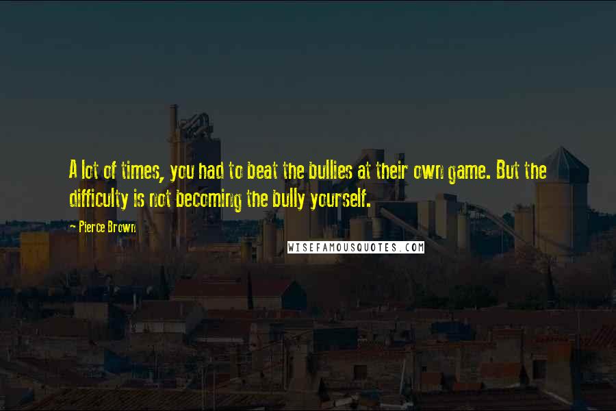 Pierce Brown Quotes: A lot of times, you had to beat the bullies at their own game. But the difficulty is not becoming the bully yourself.