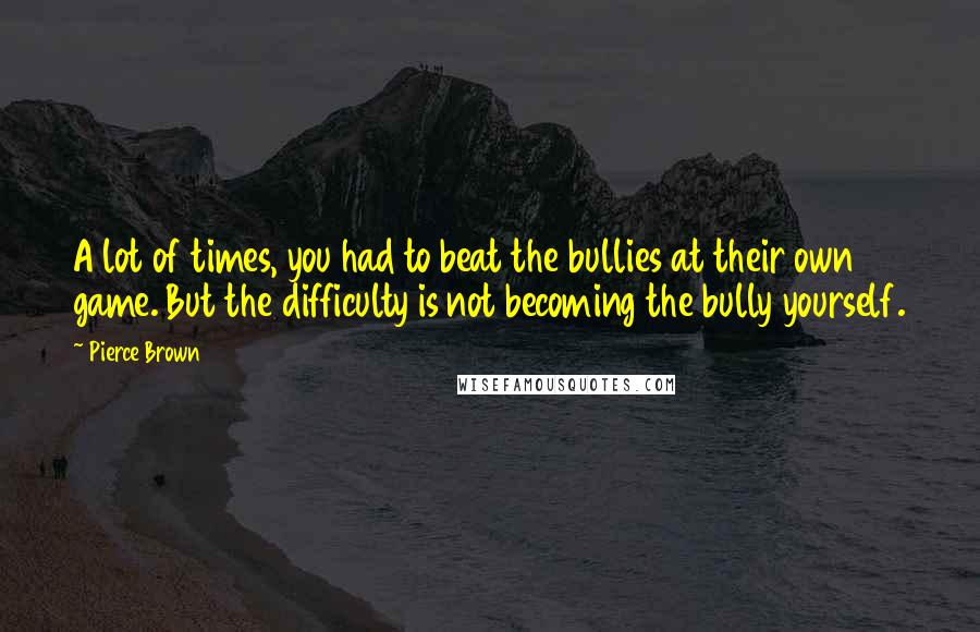 Pierce Brown Quotes: A lot of times, you had to beat the bullies at their own game. But the difficulty is not becoming the bully yourself.