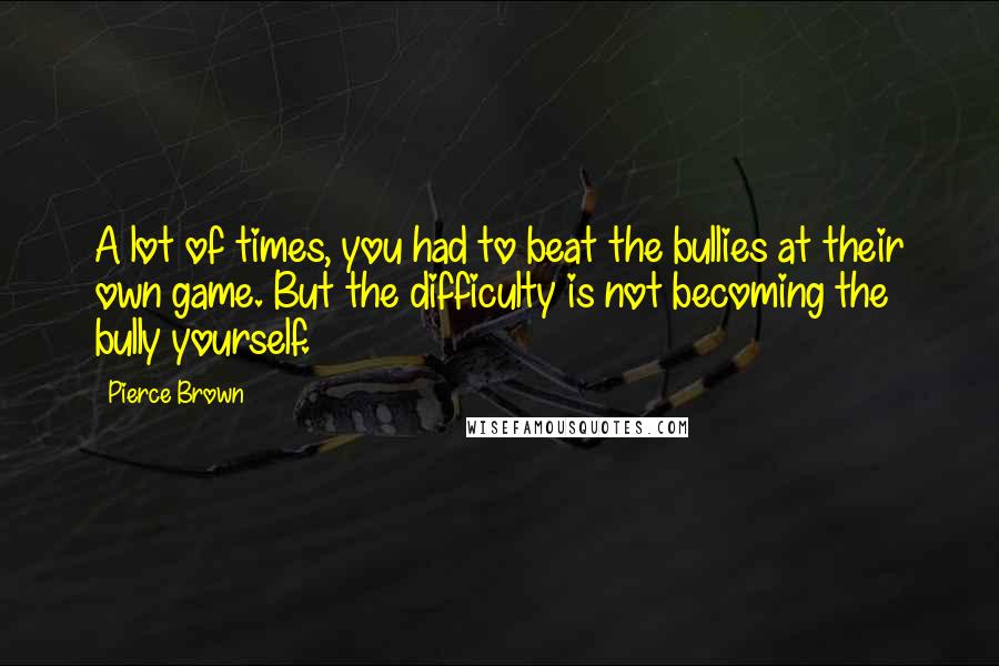 Pierce Brown Quotes: A lot of times, you had to beat the bullies at their own game. But the difficulty is not becoming the bully yourself.