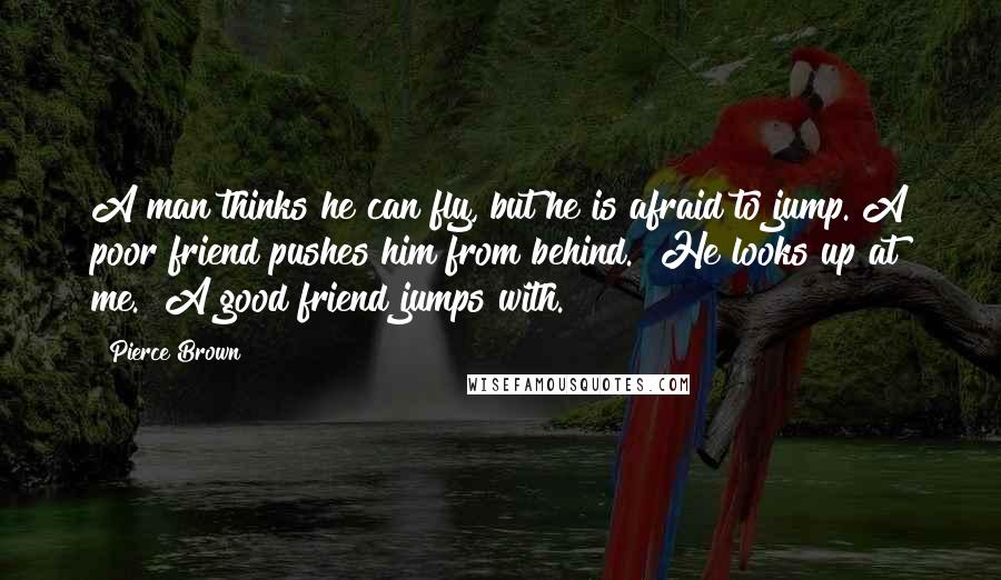 Pierce Brown Quotes: A man thinks he can fly, but he is afraid to jump. A poor friend pushes him from behind." He looks up at me. "A good friend jumps with.