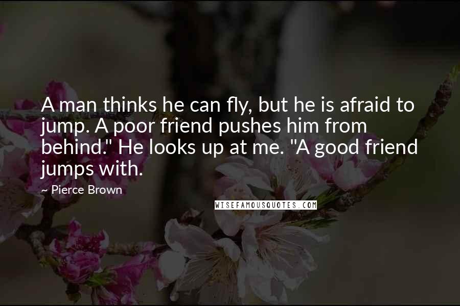 Pierce Brown Quotes: A man thinks he can fly, but he is afraid to jump. A poor friend pushes him from behind." He looks up at me. "A good friend jumps with.