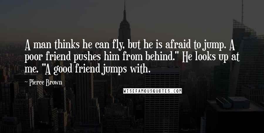 Pierce Brown Quotes: A man thinks he can fly, but he is afraid to jump. A poor friend pushes him from behind." He looks up at me. "A good friend jumps with.