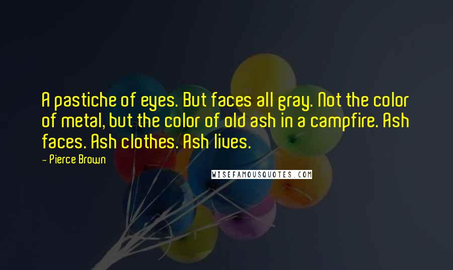 Pierce Brown Quotes: A pastiche of eyes. But faces all gray. Not the color of metal, but the color of old ash in a campfire. Ash faces. Ash clothes. Ash lives.