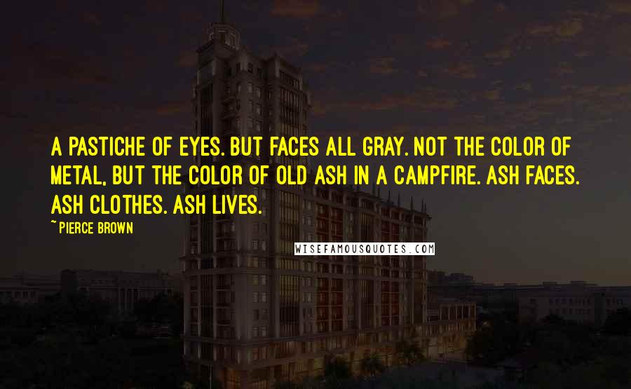 Pierce Brown Quotes: A pastiche of eyes. But faces all gray. Not the color of metal, but the color of old ash in a campfire. Ash faces. Ash clothes. Ash lives.