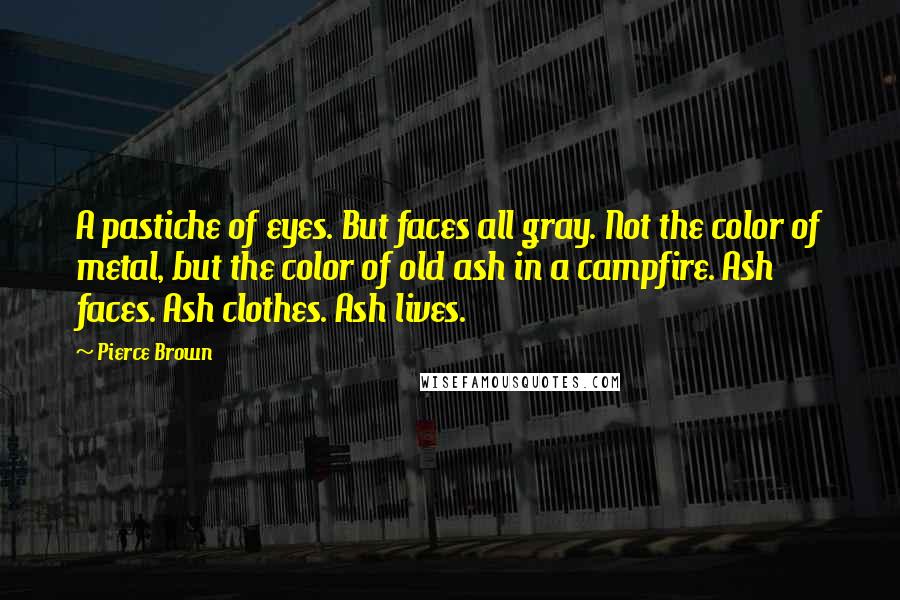 Pierce Brown Quotes: A pastiche of eyes. But faces all gray. Not the color of metal, but the color of old ash in a campfire. Ash faces. Ash clothes. Ash lives.