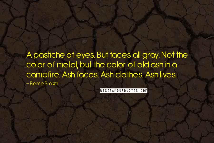 Pierce Brown Quotes: A pastiche of eyes. But faces all gray. Not the color of metal, but the color of old ash in a campfire. Ash faces. Ash clothes. Ash lives.