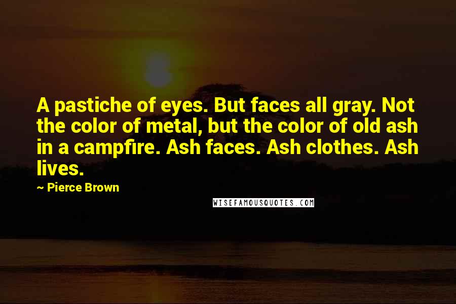 Pierce Brown Quotes: A pastiche of eyes. But faces all gray. Not the color of metal, but the color of old ash in a campfire. Ash faces. Ash clothes. Ash lives.