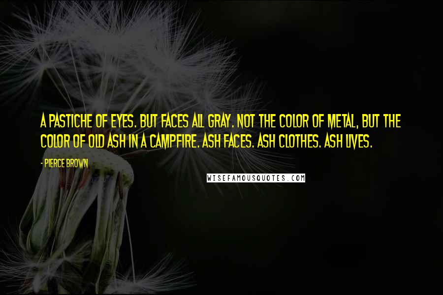 Pierce Brown Quotes: A pastiche of eyes. But faces all gray. Not the color of metal, but the color of old ash in a campfire. Ash faces. Ash clothes. Ash lives.