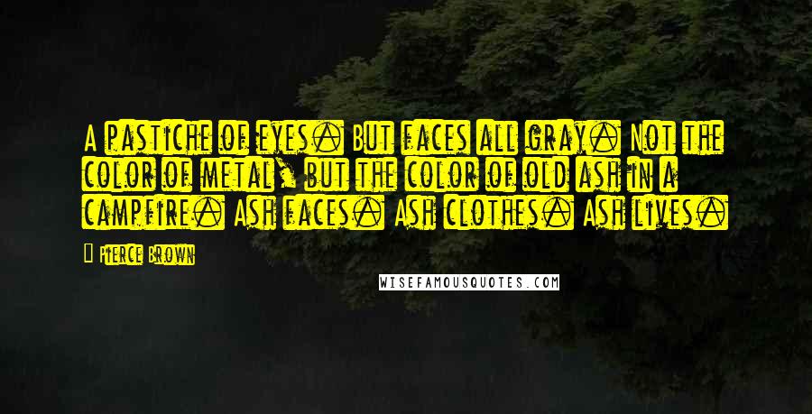 Pierce Brown Quotes: A pastiche of eyes. But faces all gray. Not the color of metal, but the color of old ash in a campfire. Ash faces. Ash clothes. Ash lives.