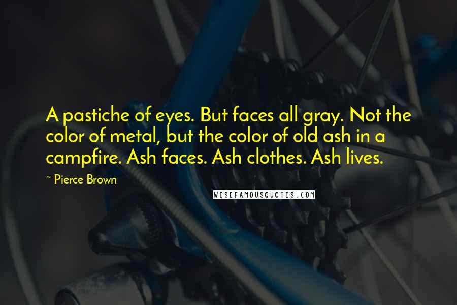 Pierce Brown Quotes: A pastiche of eyes. But faces all gray. Not the color of metal, but the color of old ash in a campfire. Ash faces. Ash clothes. Ash lives.