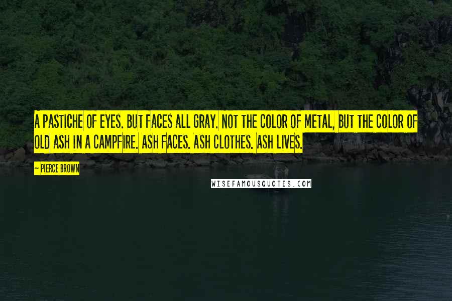 Pierce Brown Quotes: A pastiche of eyes. But faces all gray. Not the color of metal, but the color of old ash in a campfire. Ash faces. Ash clothes. Ash lives.