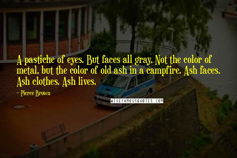 Pierce Brown Quotes: A pastiche of eyes. But faces all gray. Not the color of metal, but the color of old ash in a campfire. Ash faces. Ash clothes. Ash lives.