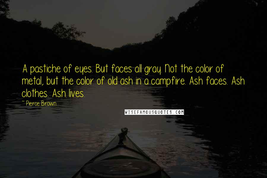 Pierce Brown Quotes: A pastiche of eyes. But faces all gray. Not the color of metal, but the color of old ash in a campfire. Ash faces. Ash clothes. Ash lives.