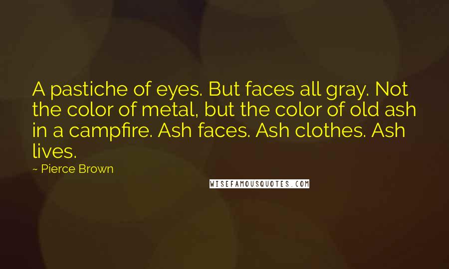 Pierce Brown Quotes: A pastiche of eyes. But faces all gray. Not the color of metal, but the color of old ash in a campfire. Ash faces. Ash clothes. Ash lives.