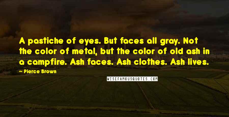 Pierce Brown Quotes: A pastiche of eyes. But faces all gray. Not the color of metal, but the color of old ash in a campfire. Ash faces. Ash clothes. Ash lives.