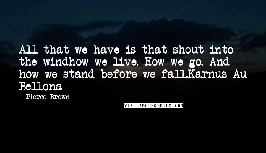 Pierce Brown Quotes: All that we have is that shout into the windhow we live. How we go. And how we stand before we fall.Karnus Au Bellona