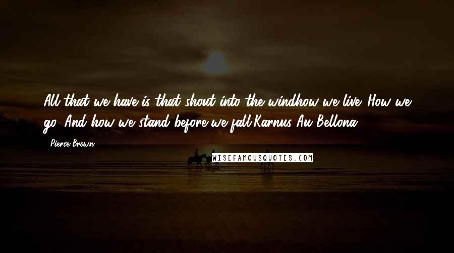 Pierce Brown Quotes: All that we have is that shout into the windhow we live. How we go. And how we stand before we fall.Karnus Au Bellona