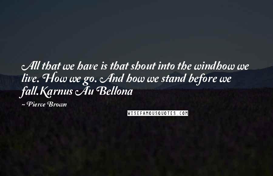 Pierce Brown Quotes: All that we have is that shout into the windhow we live. How we go. And how we stand before we fall.Karnus Au Bellona