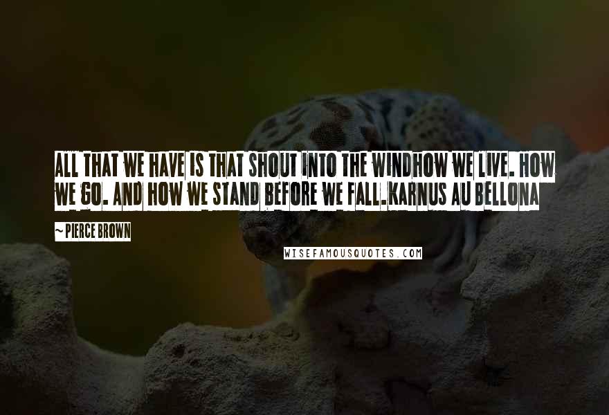 Pierce Brown Quotes: All that we have is that shout into the windhow we live. How we go. And how we stand before we fall.Karnus Au Bellona