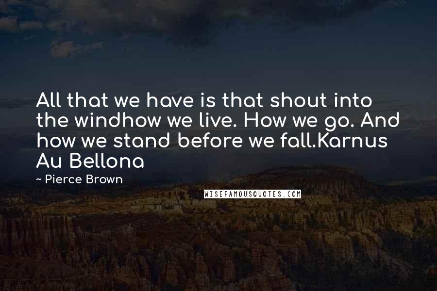 Pierce Brown Quotes: All that we have is that shout into the windhow we live. How we go. And how we stand before we fall.Karnus Au Bellona