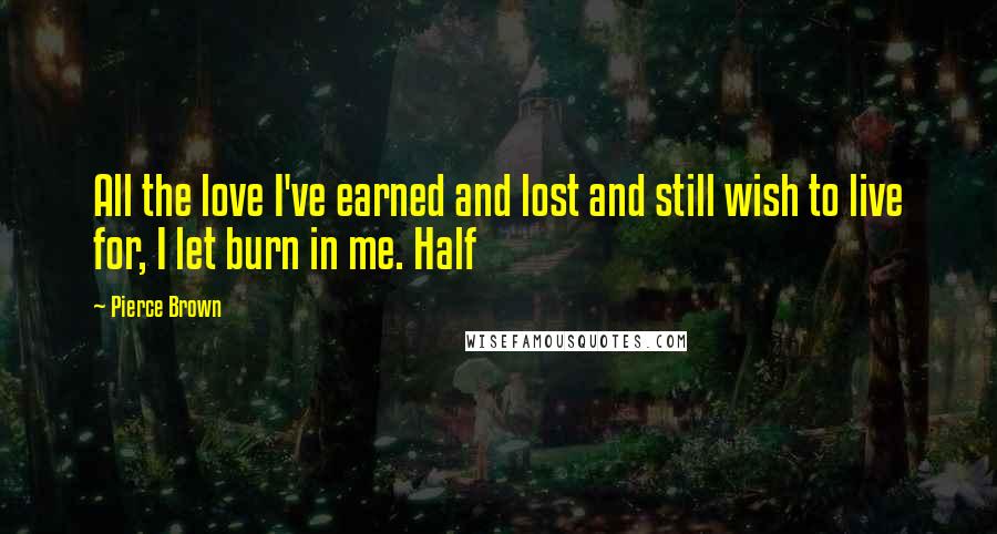 Pierce Brown Quotes: All the love I've earned and lost and still wish to live for, I let burn in me. Half