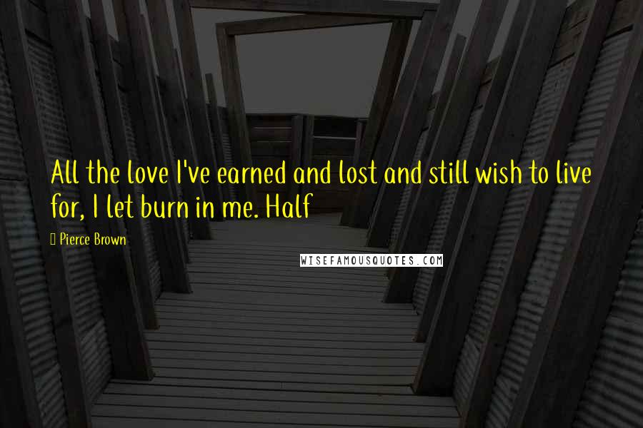 Pierce Brown Quotes: All the love I've earned and lost and still wish to live for, I let burn in me. Half