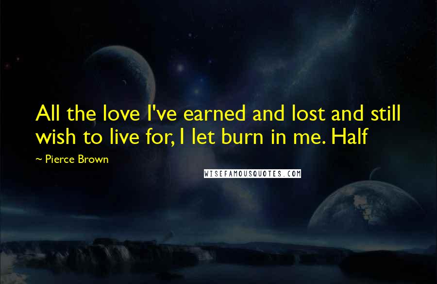 Pierce Brown Quotes: All the love I've earned and lost and still wish to live for, I let burn in me. Half