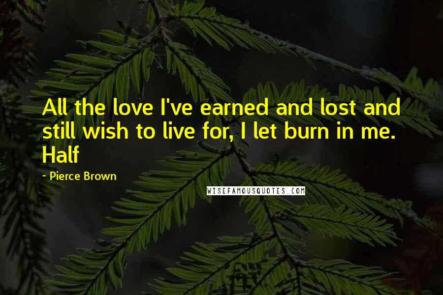 Pierce Brown Quotes: All the love I've earned and lost and still wish to live for, I let burn in me. Half