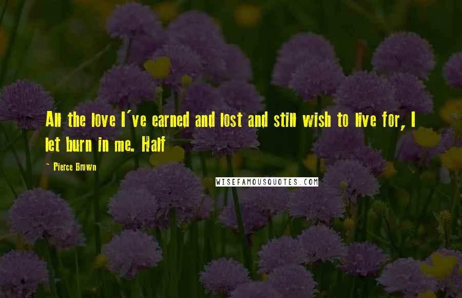 Pierce Brown Quotes: All the love I've earned and lost and still wish to live for, I let burn in me. Half