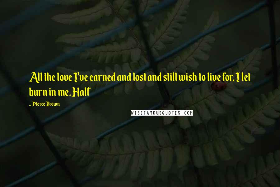 Pierce Brown Quotes: All the love I've earned and lost and still wish to live for, I let burn in me. Half