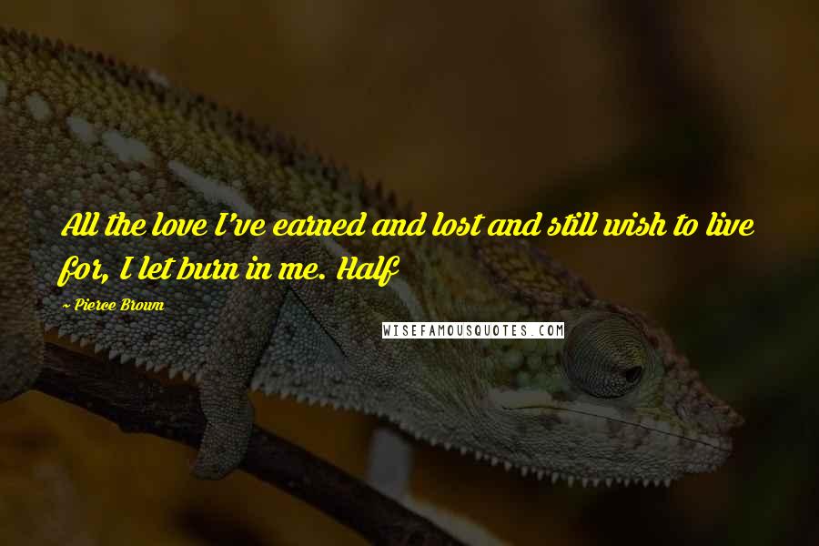 Pierce Brown Quotes: All the love I've earned and lost and still wish to live for, I let burn in me. Half