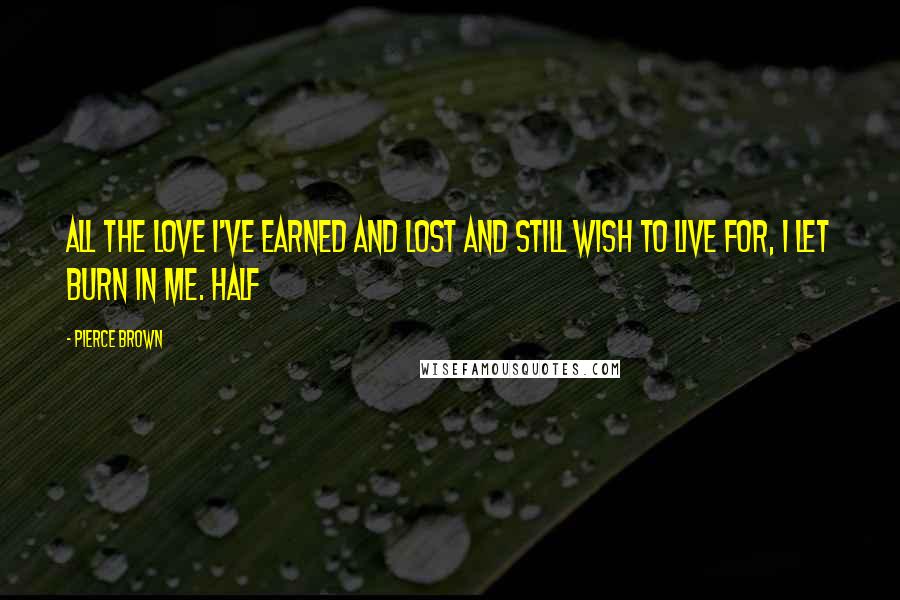 Pierce Brown Quotes: All the love I've earned and lost and still wish to live for, I let burn in me. Half