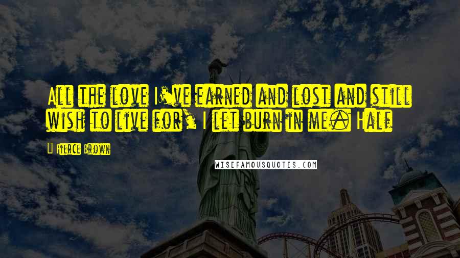 Pierce Brown Quotes: All the love I've earned and lost and still wish to live for, I let burn in me. Half